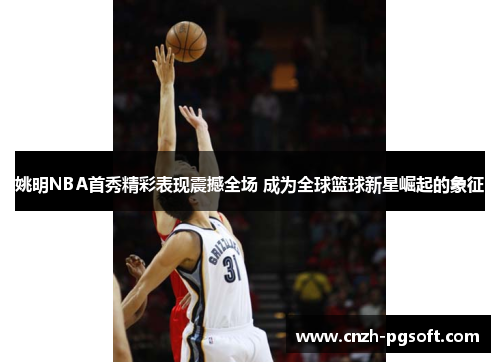 姚明NBA首秀精彩表现震撼全场 成为全球篮球新星崛起的象征