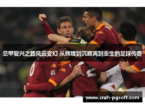 意甲复兴之路风云变幻 从辉煌到沉寂再到重生的足球传奇
