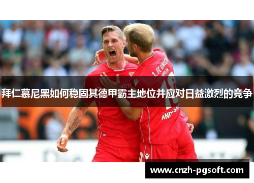 拜仁慕尼黑如何稳固其德甲霸主地位并应对日益激烈的竞争