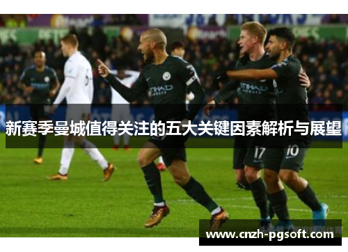 新赛季曼城值得关注的五大关键因素解析与展望