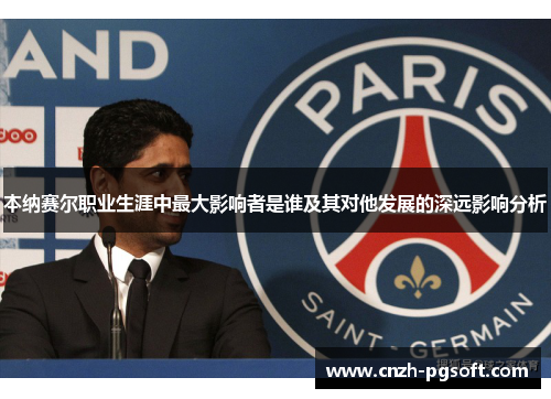 本纳赛尔职业生涯中最大影响者是谁及其对他发展的深远影响分析