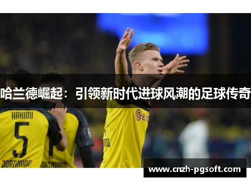 哈兰德崛起:引领新时代进球风潮的足球传奇