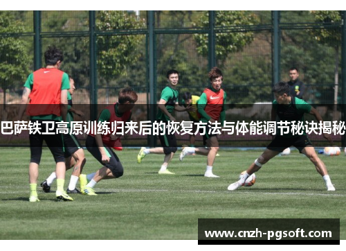 巴萨铁卫高原训练归来后的恢复方法与体能调节秘诀揭秘