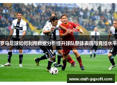 罗马足球如何利用数据分析提升球队整体表现与竞技水平