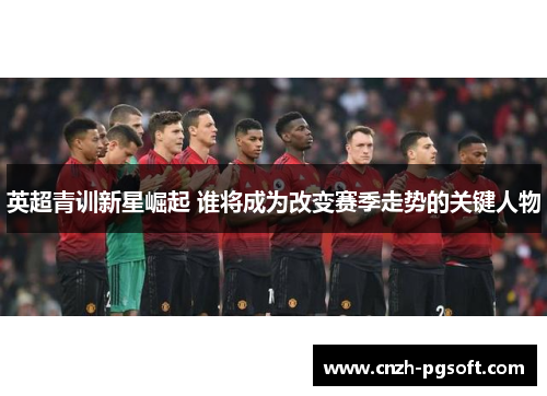 英超青训新星崛起 谁将成为改变赛季走势的关键人物