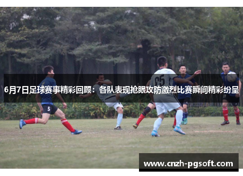 6月7日足球赛事精彩回顾:各队表现抢眼攻防激烈比赛瞬间精彩纷呈