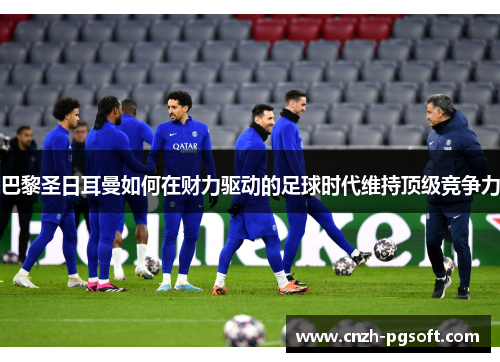 巴黎圣日耳曼如何在财力驱动的足球时代维持顶级竞争力