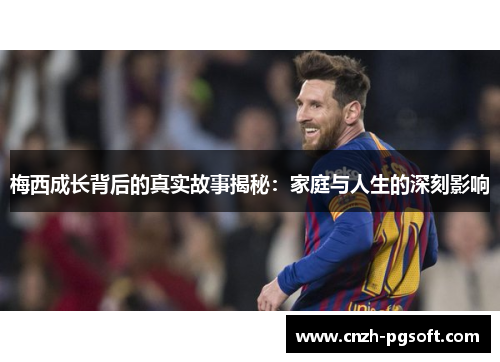 梅西成长背后的真实故事揭秘:家庭与人生的深刻影响