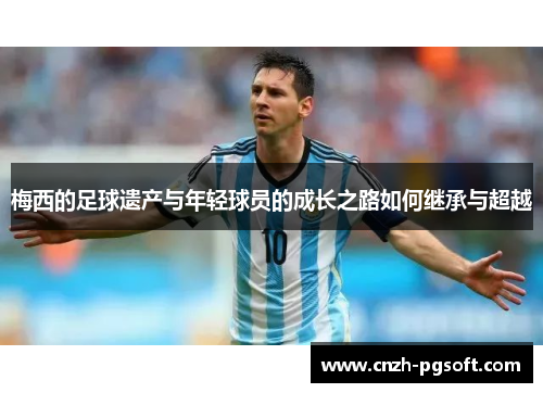 梅西的足球遗产与年轻球员的成长之路如何继承与超越