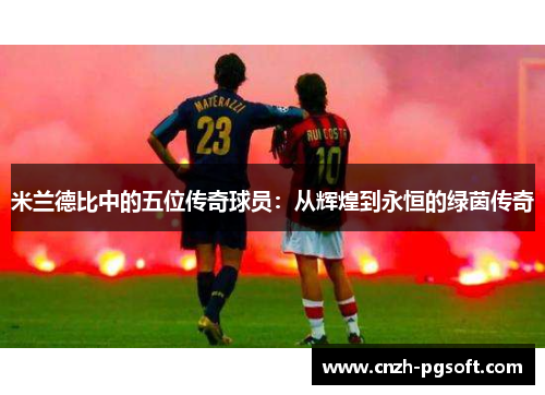 米兰德比中的五位传奇球员:从辉煌到永恒的绿茵传奇
