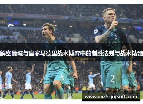 解密曼城与皇家马德里战术博弈中的制胜法则与战术精髓