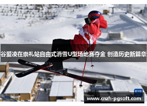 谷爱凌在崇礼站自由式滑雪U型场地赛夺金 创造历史新篇章