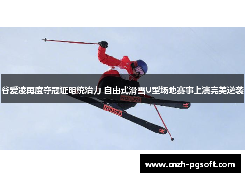 谷爱凌再度夺冠证明统治力 自由式滑雪U型场地赛事上演完美逆袭