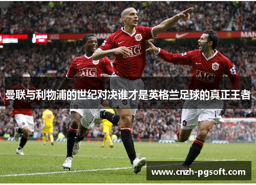 曼联与利物浦的世纪对决谁才是英格兰足球的真正王者