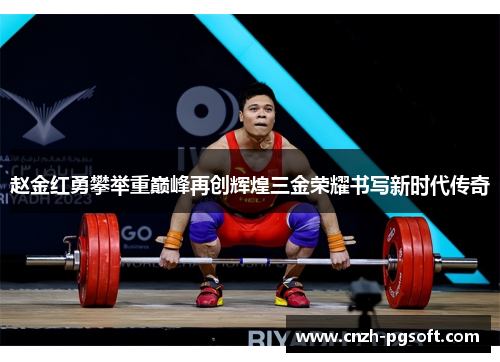 赵金红勇攀举重巅峰再创辉煌三金荣耀书写新时代传奇