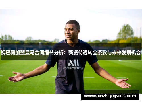 姆巴佩加盟皇马合同细节分析:薪资待遇转会条款与未来发展机会