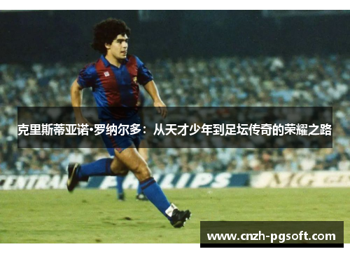 克里斯蒂亚诺·罗纳尔多:从天才少年到足坛传奇的荣耀之路