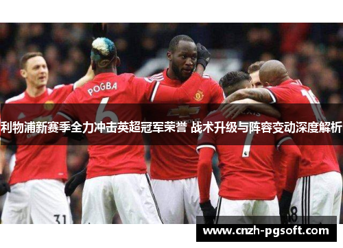 利物浦新赛季全力冲击英超冠军荣誉 战术升级与阵容变动深度解析