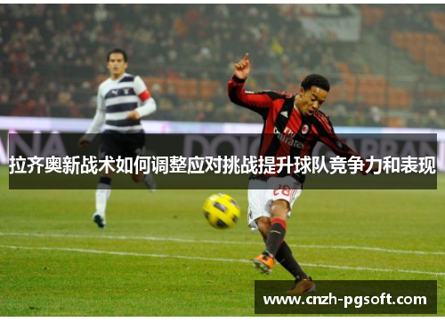 拉齐奥新战术如何调整应对挑战提升球队竞争力和表现