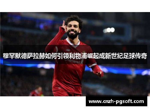 穆罕默德萨拉赫如何引领利物浦崛起成新世纪足球传奇