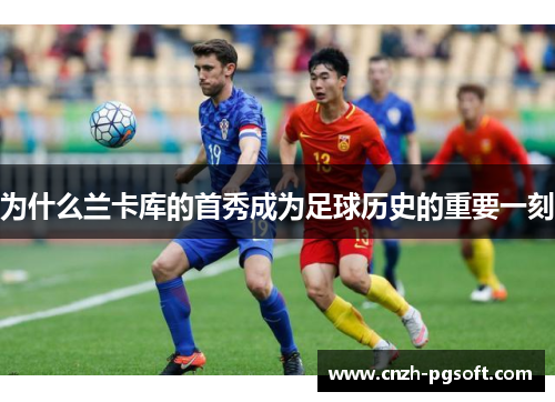为什么兰卡库的首秀成为足球历史的重要一刻