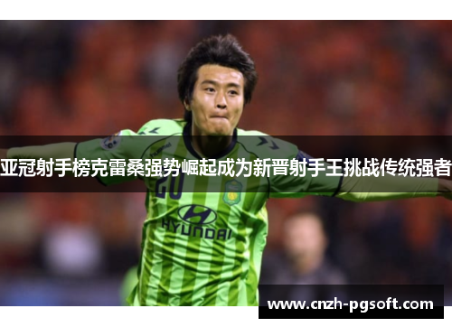 亚冠射手榜克雷桑强势崛起成为新晋射手王挑战传统强者