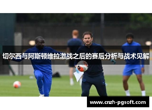 切尔西与阿斯顿维拉激战之后的赛后分析与战术见解