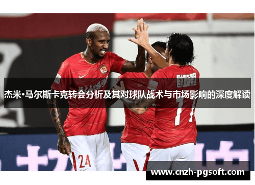 杰米·马尔斯卡克转会分析及其对球队战术与市场影响的深度解读