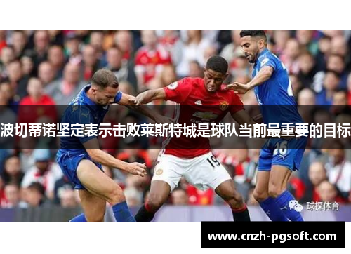 波切蒂诺坚定表示击败莱斯特城是球队当前最重要的目标