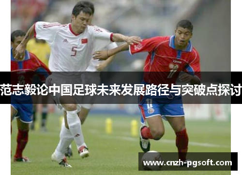 范志毅论中国足球未来发展路径与突破点探讨