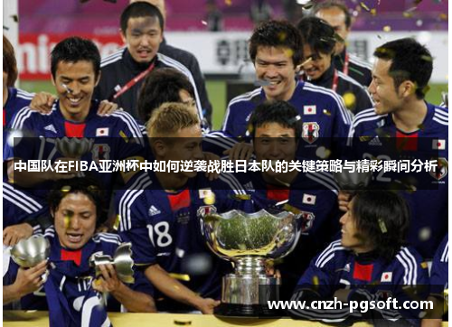 中国队在FIBA亚洲杯中如何逆袭战胜日本队的关键策略与精彩瞬间分析
