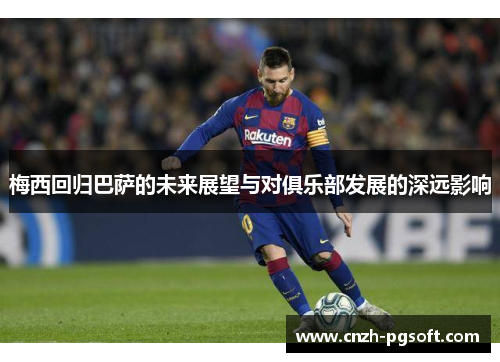 梅西回归巴萨的未来展望与对俱乐部发展的深远影响