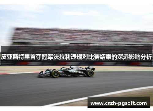 皮亚斯特里首夺冠军法拉利违规对比赛结果的深远影响分析