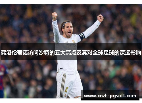 弗洛伦蒂诺访问沙特的五大亮点及其对全球足球的深远影响