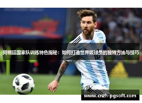 阿根廷国家队训练特色揭秘:如何打造世界级球员的独特方法与技巧
