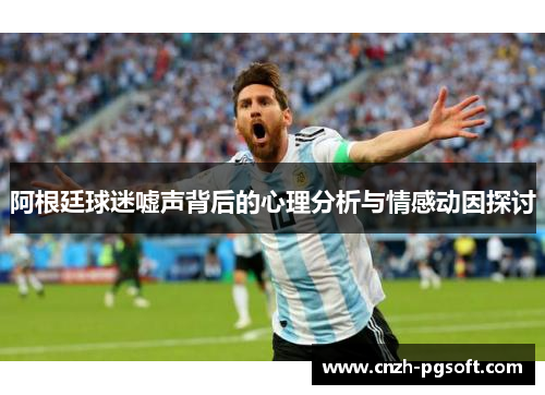 阿根廷球迷嘘声背后的心理分析与情感动因探讨