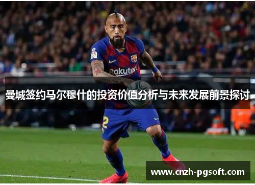 曼城签约马尔穆什的投资价值分析与未来发展前景探讨
