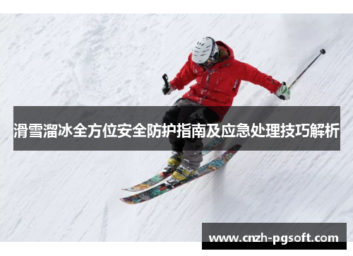 滑雪溜冰全方位安全防护指南及应急处理技巧解析