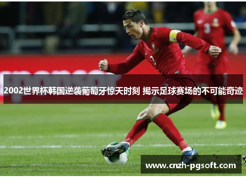 2002世界杯韩国逆袭葡萄牙惊天时刻 揭示足球赛场的不可能奇迹