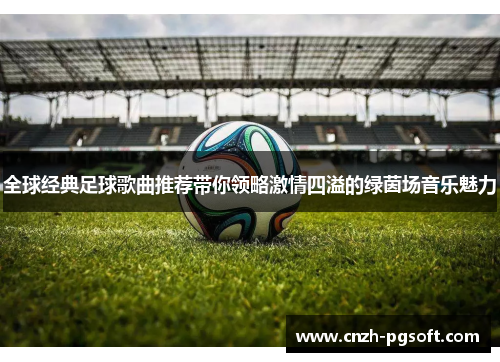 全球经典足球歌曲推荐带你领略激情四溢的绿茵场音乐魅力