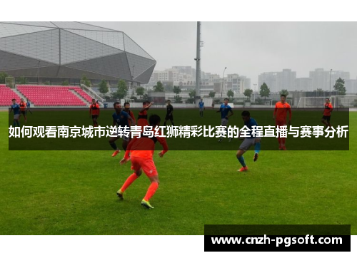 如何观看南京城市逆转青岛红狮精彩比赛的全程直播与赛事分析