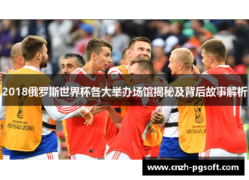 2018俄罗斯世界杯各大举办场馆揭秘及背后故事解析