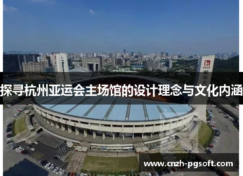 探寻杭州亚运会主场馆的设计理念与文化内涵