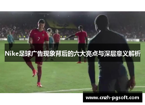 Nike足球广告现象背后的六大亮点与深层意义解析