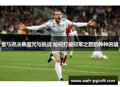 皇马进决赛魔咒与挑战 如何打破冠军之路的种种困境