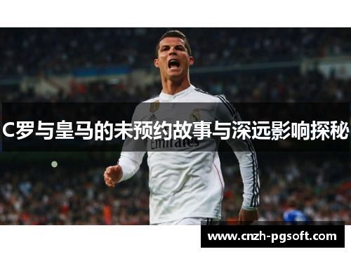 C罗与皇马的未预约故事与深远影响探秘