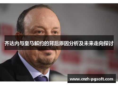 齐达内与皇马解约的背后原因分析及未来走向探讨