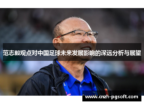 范志毅观点对中国足球未来发展影响的深远分析与展望