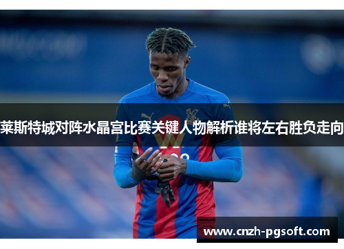 莱斯特城对阵水晶宫比赛关键人物解析谁将左右胜负走向