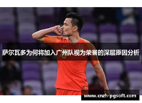 萨尔瓦多为何将加入广州队视为荣誉的深层原因分析